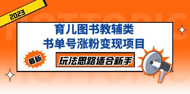 育儿图书教辅类书单号涨粉变现项目，玩法思路适合新手，无私分享给你-