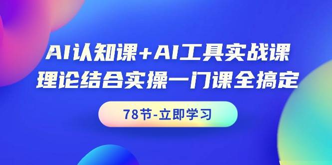 AI认知课+AI工具实战课，理论结合实操一门课全搞定（78节课）-