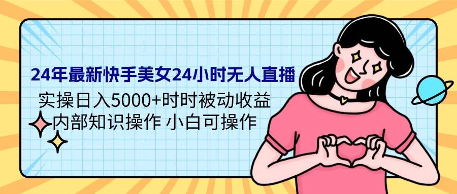 24年最新快手美女24小时无人直播 实操日入5000+时时被动收益 内部知识操…-