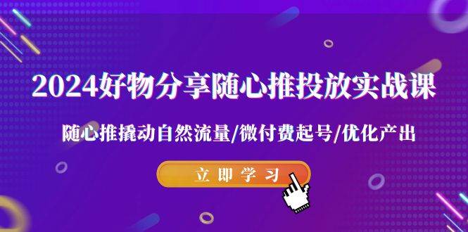 2024好物分享-随心推投放实战课 随心推撬动自然流量/微付费起号/优化产出-