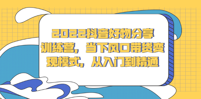 2022抖音好物分享训练营，当下风口带货变现模式，从入门到精通-