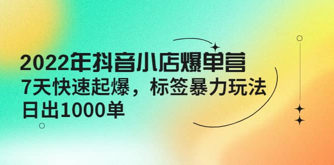 2022年抖音小店爆单营【更新10月】 7天快速起爆 标签玩法-