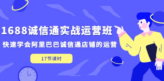 1688诚信通实战运营班，快速学会阿里巴巴诚信通店铺的运营(17节课)-