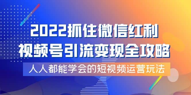 2022抓住微信红利，视频号引流变现全攻略，人人都能学会的短视频运营玩法-