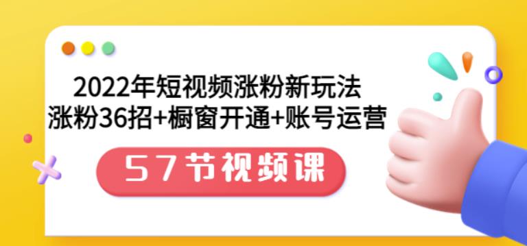 2022年短视频涨粉新玩法：涨粉36招+橱窗开通+账号运营（57节视频课）-