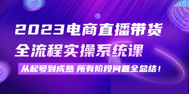 2023电商直播带货全流程实操系统课：从起号到成熟所有阶段问题全总结-