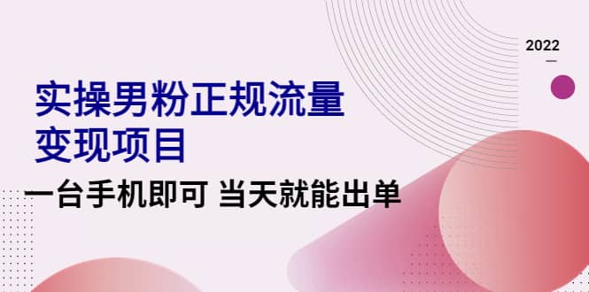 2022实操男粉正规流量变现项目，一台手机即可 当天就能出单【视频课程】-