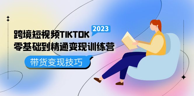 跨境·短视频TIKTOK零基础到精通变现训练营 短视频·独立站·带货变现技巧-