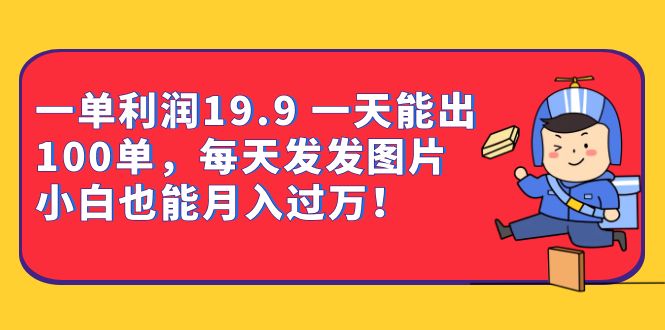 一单利润19.9 一天能出100单，每天发发图片 小白也能月入过万（教程+资料）-