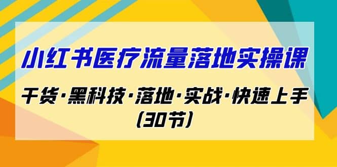 小红书·医疗流量落地实操课，干货·黑科技·落地·实战·快速上手（30节）-