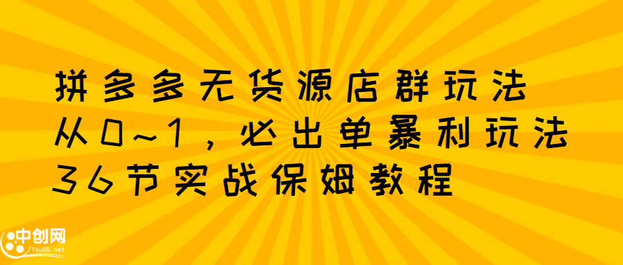 拼多多无货源店群玩法：从0~1，36节实战保姆教程，​极速起店必出单-