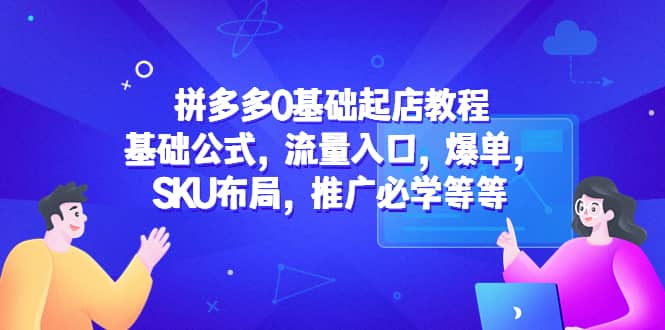 拼多多0基础起店教程：基础公式，流量入口，爆单，SKU布局，推广必学等等-