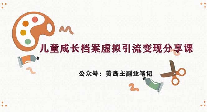 副业拆解：儿童成长档案虚拟资料变现副业，一条龙实操玩法（教程+素材）-