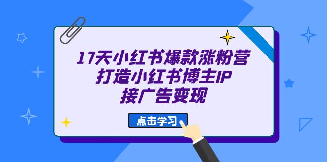 17天 小红书爆款 涨粉营（广告变现方向）打造小红书博主IP、接广告变现-