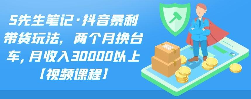 S先生笔记·抖音暴利带货玩法，两个月换台车,月收入30000以上【视频课程】-