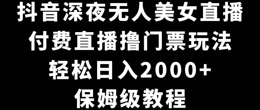 抖音深夜无人美女直播，付费直播撸门票玩法，轻松日入2000+，保姆级教程-