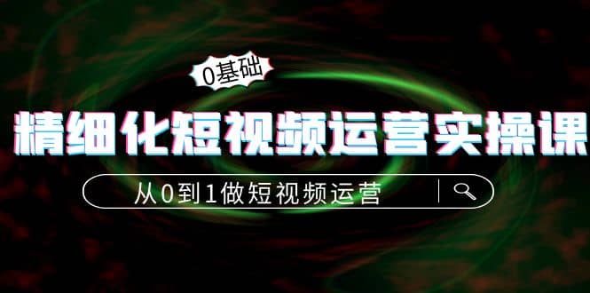 精细化短视频运营实操课，从0到1做短视频运营：算法篇+定位篇+内容篇-