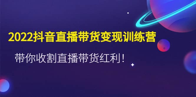 2022抖音直播带货变现训练营，带你收割直播带货红利-