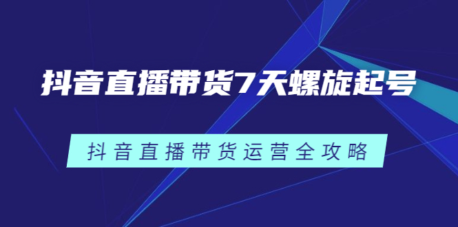 抖音直播带货7天螺旋起号，抖音直播带货运营全攻略-