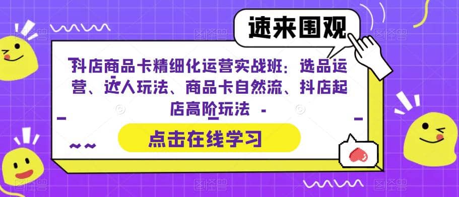 抖店商品卡精细化运营实操班：选品运营、达人玩法、商品卡自然流、抖店起店-