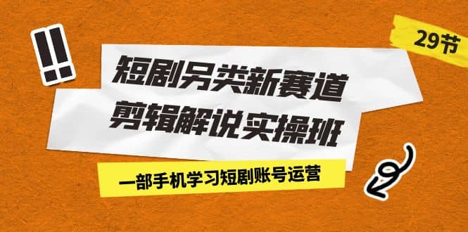 短剧另类新赛道剪辑解说实操班：一部手机学习短剧账号运营（29节 价值500）-