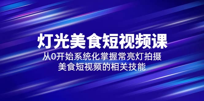 2023灯光-美食短视频课，从0开始系统化掌握常亮灯拍摄美食短视频的相关技能-