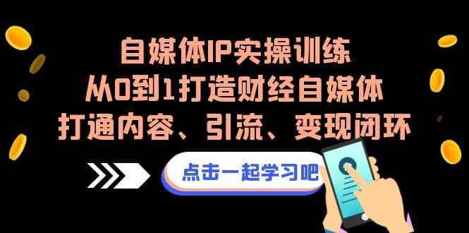 自媒体IP实操训练，从0到1打造财经自媒体，打通内容、引流、变现闭环-