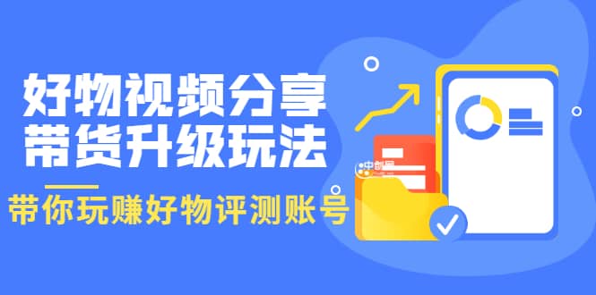 好物视频分享带货升级玩法：玩赚好物评测账号，月入10个W（1小时详细教程）-