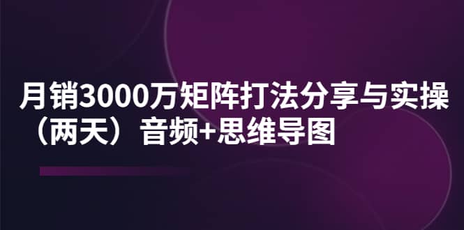 某线下培训：月销3000万矩阵打法分享与实操（两天）音频+思维导图-