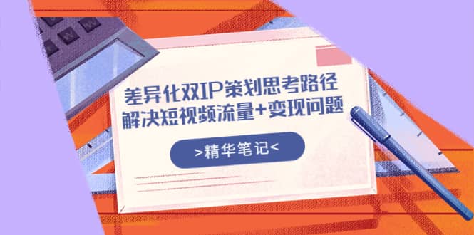 差异化双IP策划思考路径，解决短视频流量+变现问题（精华笔记）-