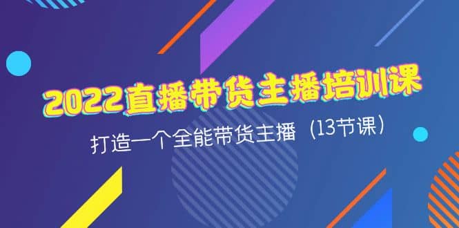 2022直播带货主播培训课，打造一个全能带货主播（13节课）-