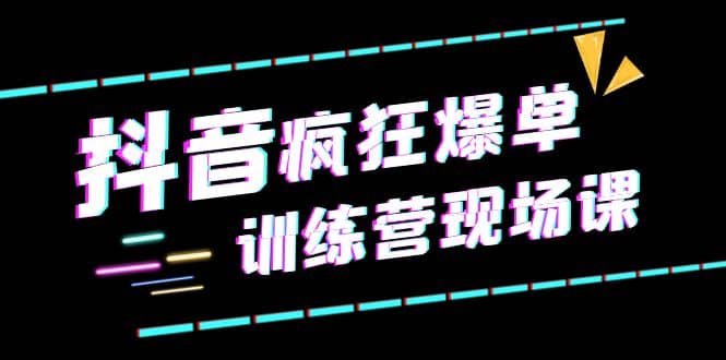 抖音短视频疯狂-爆单训练营现场课（新）直播带货+实战案例-