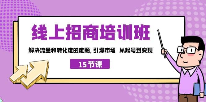 线上·招商培训班，解决流量和转化难的难题 引爆市场 从起号到变现（15节）-