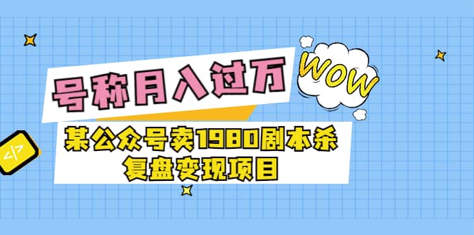 某公众号卖1980剧本杀复盘变现项目，号称月入10000+这两年非常火-