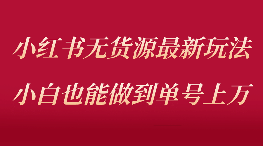 小红书无货源最新螺旋起号玩法，电商小白也能做到单号上万（收费3980）-