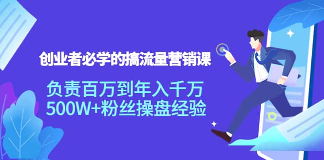 创业者必学的搞流量营销课：负责百万到年入千万，500W+粉丝操盘经验-