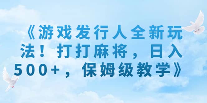 《游戏发行人全新玩法！打打麻将，日入500+，保姆级教学》-