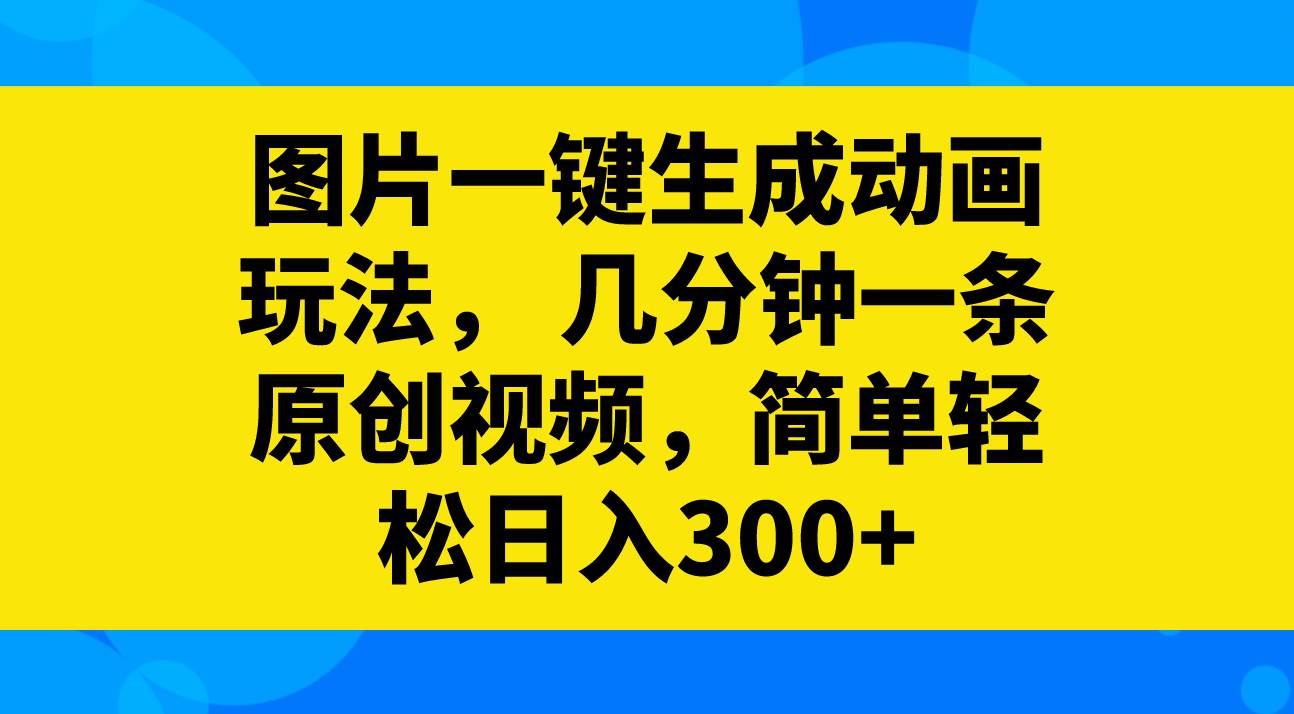 图片一键生成动画玩法，几分钟一条原创视频，简单轻松日入300+-