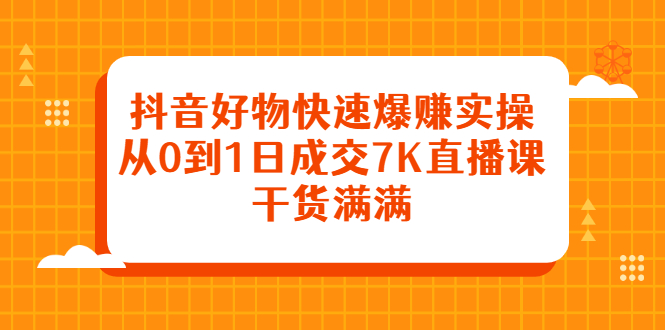 抖音好物快速爆赚实操，从0到1日成交7K直播课，干货满满-