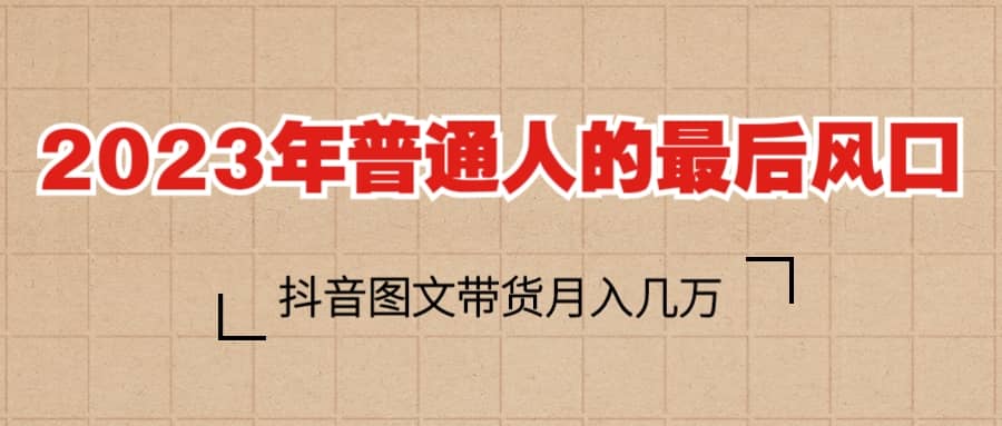 2023普通人的最后风口，抖音图文带货月入几万+-