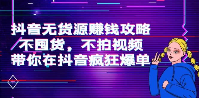 抖音无货源赚钱攻略，不囤货，不拍视频，带你在抖音疯狂爆单-