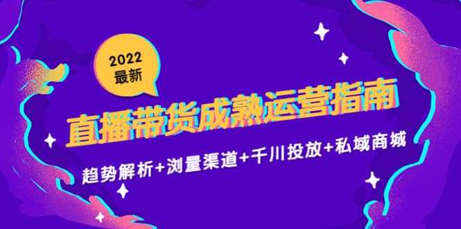 2022最新直播带货成熟运营指南：趋势解析+浏量渠道+千川投放+私域商城-