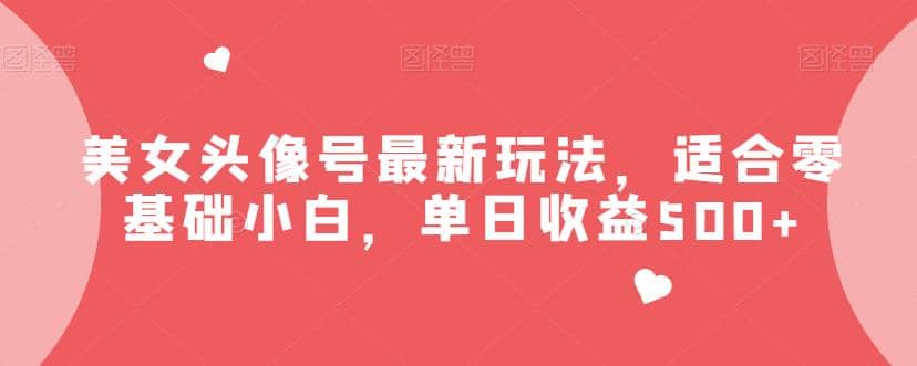 美女头像号最新玩法，适合零基础小白，单日收益500+【揭秘】-