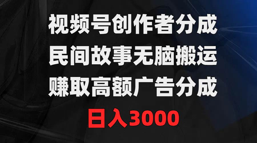 视频号创作者分成，民间故事无脑搬运，赚取高额广告分成，日入3000-