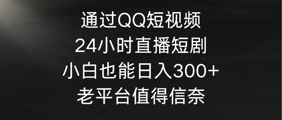 通过QQ短视频、24小时直播短剧，小白也能日入300+，老平台值得信奈-