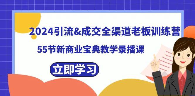 2024引流成交全渠道老板训练营，55节新商业宝典教学录播课-