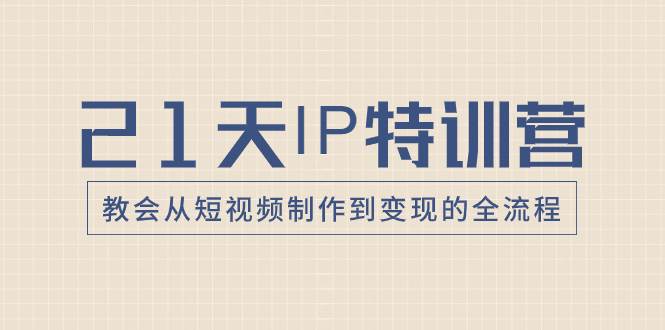 21天IP特训营，教会从短视频制作到变现的全流程-