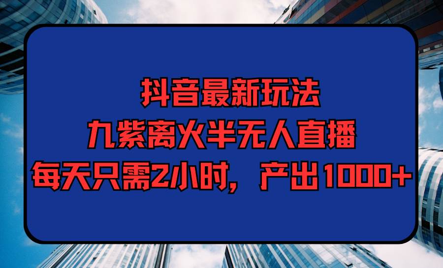 抖音最新玩法，九紫离火半无人直播，每天只需2小时，产出1000+-