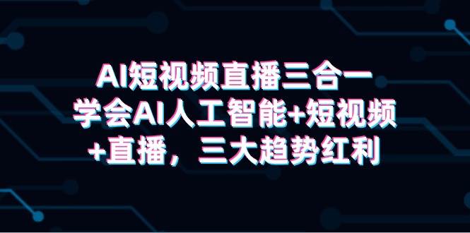 AI短视频直播三合一，学会AI人工智能+短视频+直播，三大趋势红利-