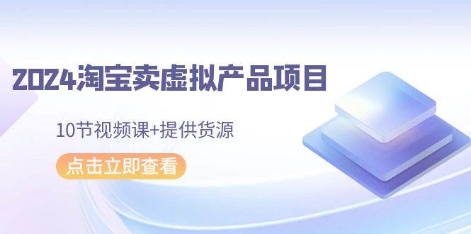 2024淘宝卖虚拟产品项目，10节视频课+提供货源-